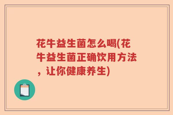 花牛益生菌怎么喝(花牛益生菌正确饮用方法,让你健康养生) 花牛益生菌怎么喝(花牛益生菌正确饮用方法,让你健康养生)