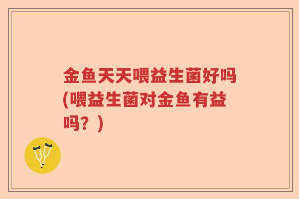 金鱼天天喂益生菌好吗(喂益生菌对金鱼有益吗?) 金鱼天天喂益生菌好吗(喂益生菌对金鱼有益吗?)