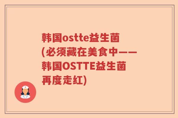 韩国ostte益生菌(必须藏在美食中——韩国OSTTE益生菌再度走红) 韩国ostte益生菌(必须藏在美食中——韩国OSTTE益生菌再度走红)