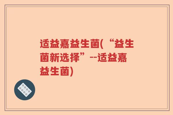 适益嘉益生菌(“益生菌新选择”--适益嘉益生菌)