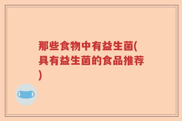 那些食物中有益生菌(具有益生菌的食品推荐) 那些食物中有益生菌(具有益生菌的食品推荐)