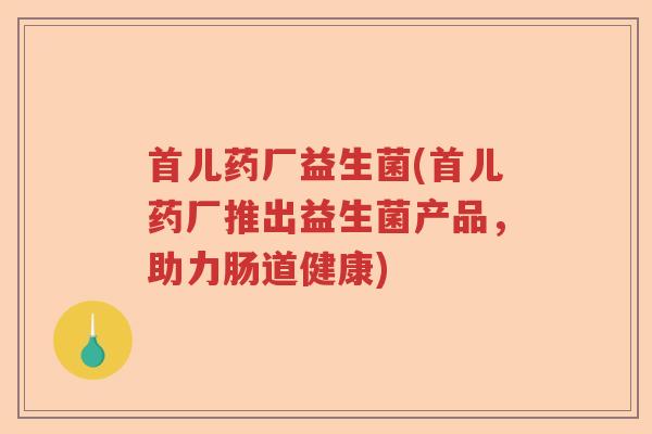 首儿药厂益生菌(首儿药厂推出益生菌产品,助力肠道健康) 首儿药厂益生菌(首儿药厂推出益生菌产品,助力肠道健康)