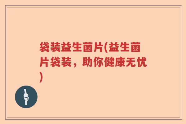 袋装益生菌片(益生菌片袋装,助你健康无忧) 袋装益生菌片(益生菌片袋装,助你健康无忧)