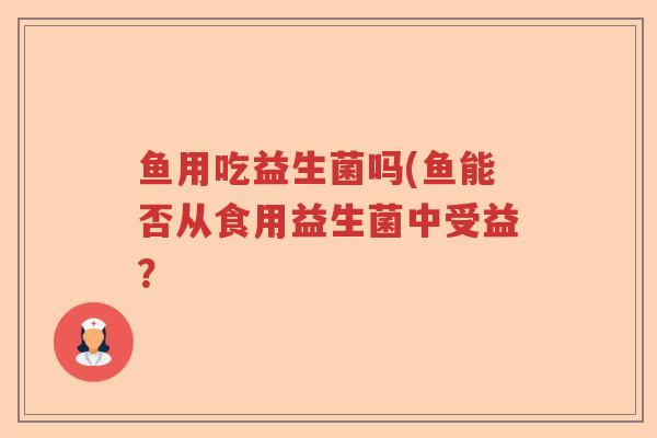 鱼用吃益生菌吗(鱼能否从食用益生菌中受益? 鱼用吃益生菌吗(鱼能否从食用益生菌中受益?