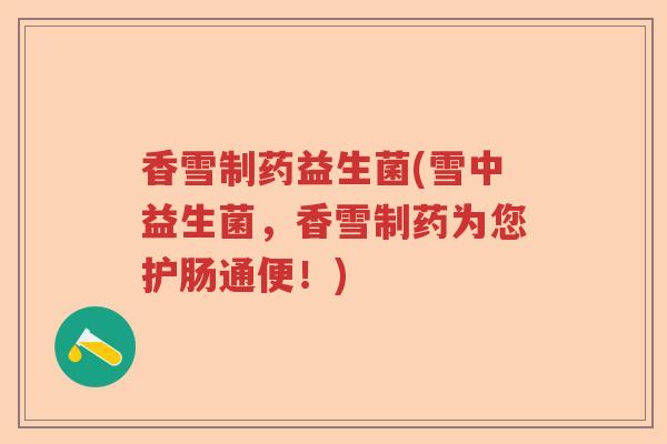 香雪制药益生菌(雪中益生菌,香雪制药为您护肠通便!) 香雪制药益生菌(雪中益生菌,香雪制药为您护肠通便!)