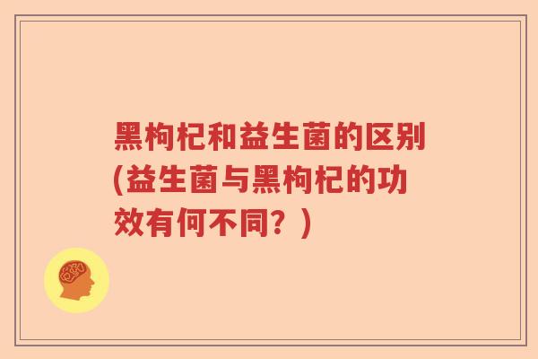 黑枸杞和益生菌的区别(益生菌与黑枸杞的功效有何不同？)