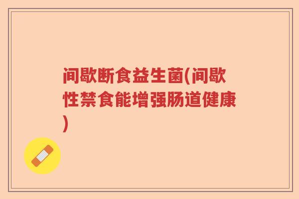 间歇断食益生菌(间歇性禁食能增强肠道健康) 间歇断食益生菌(间歇性禁食能增强肠道健康)