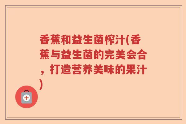 香蕉和益生菌榨汁(香蕉与益生菌的完美会合,打造营养美味的果汁) 香蕉和益生菌榨汁(香蕉与益生菌的完美会合,打造营养美味的果汁)