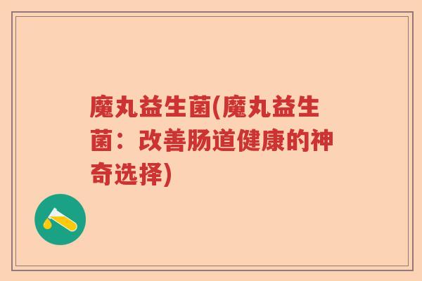 魔丸益生菌(魔丸益生菌:改善肠道健康的神奇选择) 魔丸益生菌(魔丸益生菌:改善肠道健康的神奇选择)
