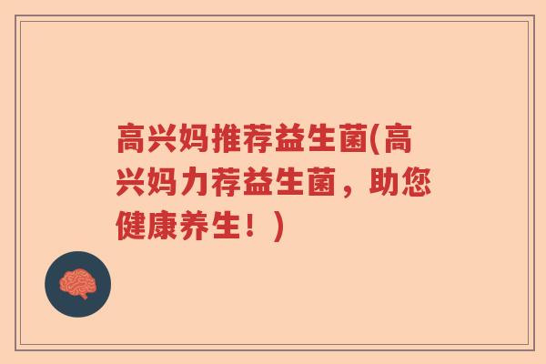 高兴妈推荐益生菌(高兴妈力荐益生菌,助您健康养生!) 高兴妈推荐益生菌(高兴妈力荐益生菌,助您健康养生!)