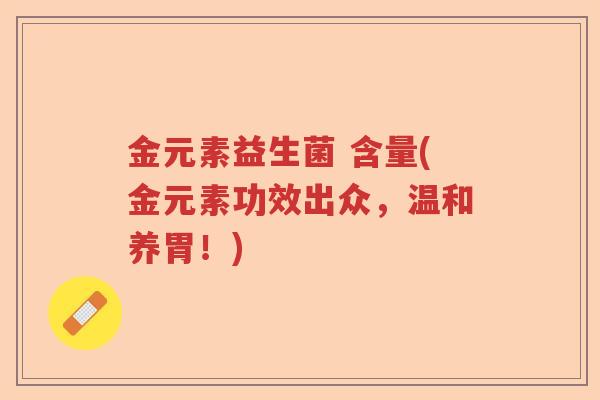 金元素益生菌 含量(金元素功效出众,温和养胃!) 金元素益生菌 含量(金元素功效出众,温和养胃!)
