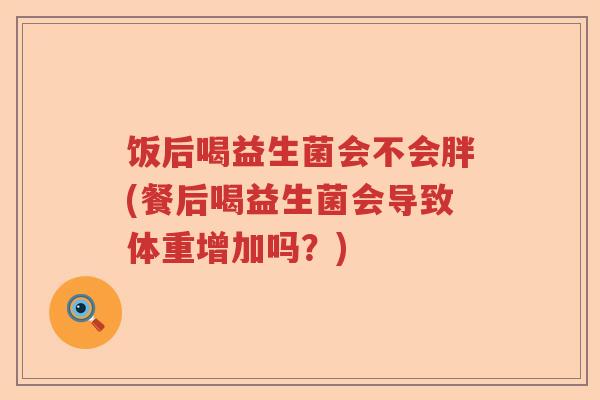 饭后喝益生菌会不会胖(餐后喝益生菌会导致体重增加吗?) 饭后喝益生菌会不会胖(餐后喝益生菌会导致体重增加吗?)