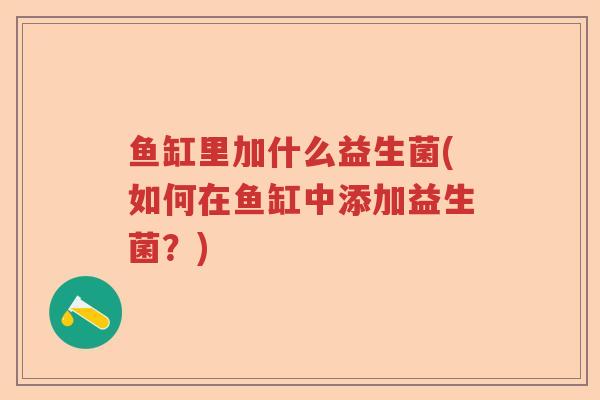 鱼缸里加什么益生菌(如何在鱼缸中添加益生菌?) 鱼缸里加什么益生菌(如何在鱼缸中添加益生菌?)