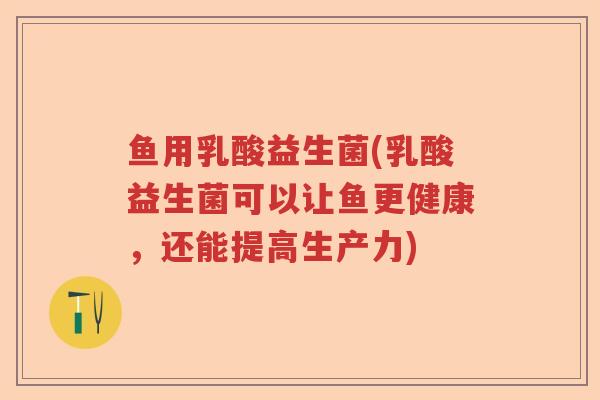 鱼用乳酸益生菌(乳酸益生菌可以让鱼更健康,还能提高生产力) 鱼用乳酸益生菌(乳酸益生菌可以让鱼更健康,还能提高生产力)