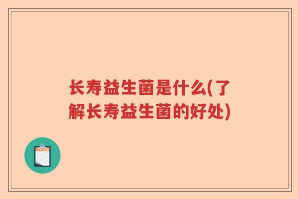 长寿益生菌是什么(了解长寿益生菌的好处) 长寿益生菌是什么(了解长寿益生菌的好处)