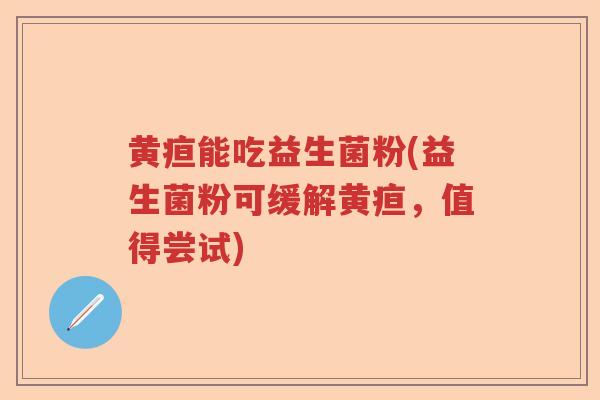 黄疸能吃益生菌粉(益生菌粉可缓解黄疸，值得尝试)