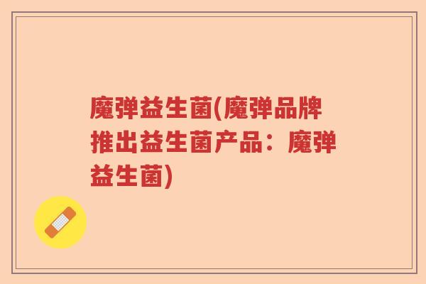 魔弹益生菌(魔弹品牌推出益生菌产品:魔弹益生菌) 魔弹益生菌(魔弹品牌推出益生菌产品:魔弹益生菌)
