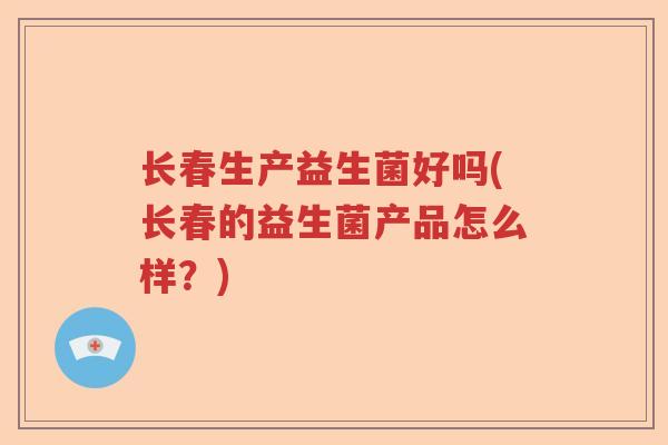 长春生产益生菌好吗(长春的益生菌产品怎么样?) 长春生产益生菌好吗(长春的益生菌产品怎么样?)
