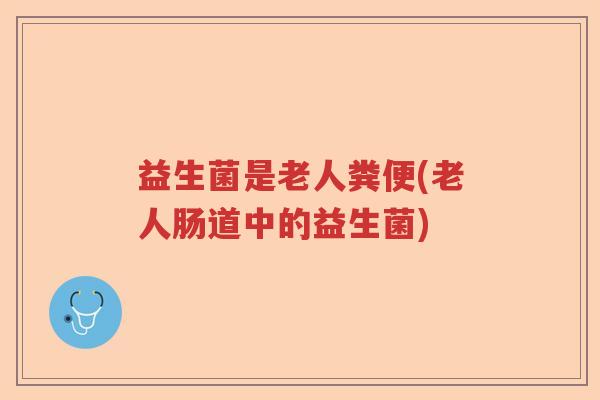 益生菌是老人粪便(老人肠道中的益生菌) 益生菌是老人粪便(老人肠道中的益生菌)