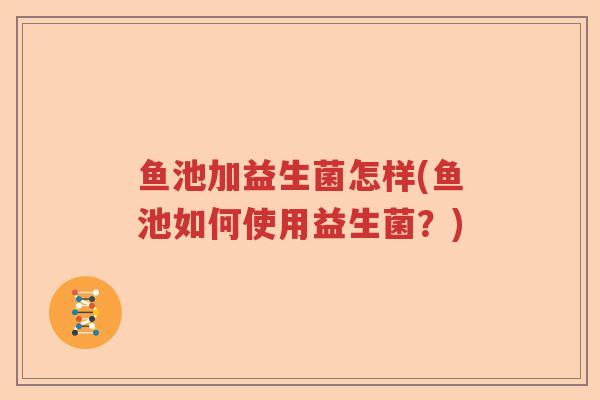 鱼池加益生菌怎样(鱼池如何使用益生菌?) 鱼池加益生菌怎样(鱼池如何使用益生菌?)