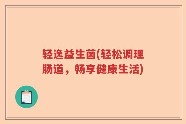 轻逸益生菌(轻松调理肠道,畅享健康生活) 轻逸益生菌(轻松调理肠道,畅享健康生活)