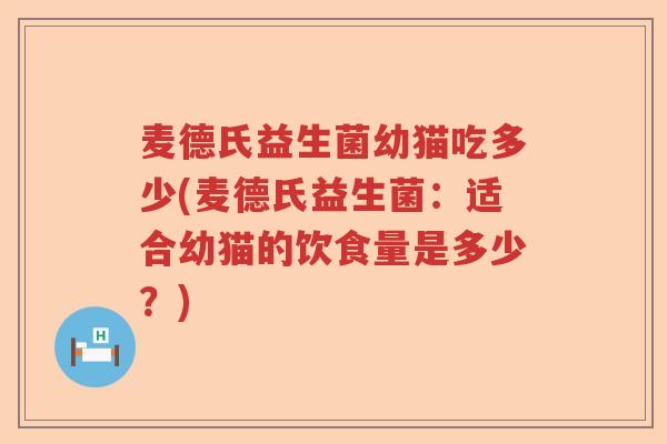 麦德氏益生菌幼猫吃多少(麦德氏益生菌:适合幼猫的饮食量是多少?) 麦德氏益生菌幼猫吃多少(麦德氏益生菌:适合幼猫的饮食量是多少?)