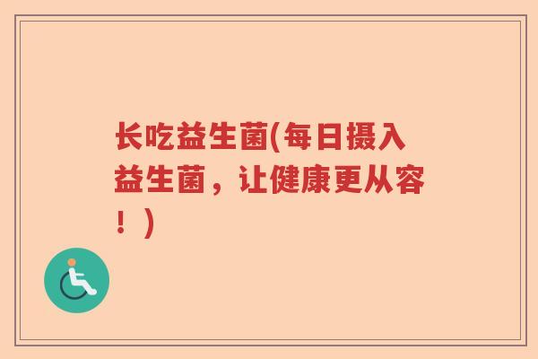 长吃益生菌(每日摄入益生菌,让健康更从容!) 长吃益生菌(每日摄入益生菌,让健康更从容!)