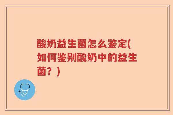 酸奶益生菌怎么鉴定(如何鉴别酸奶中的益生菌？)