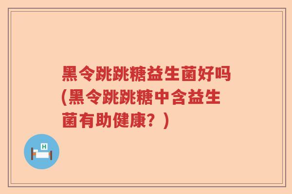 黑令跳跳糖益生菌好吗(黑令跳跳糖中含益生菌有助健康?) 黑令跳跳糖益生菌好吗(黑令跳跳糖中含益生菌有助健康?)