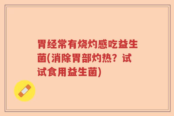 胃经常有烧灼感吃益生菌(消除胃部灼热?试试食用益生菌) 胃经常有烧灼感吃益生菌(消除胃部灼热?试试食用益生菌)