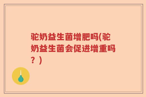 驼奶益生菌增肥吗(驼奶益生菌会促进增重吗?) 驼奶益生菌增肥吗(驼奶益生菌会促进增重吗?)