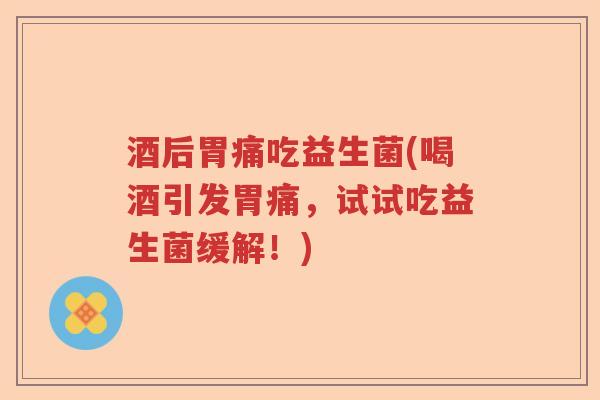 酒后胃痛吃益生菌(喝酒引发胃痛,试试吃益生菌缓解!) 酒后胃痛吃益生菌(喝酒引发胃痛,试试吃益生菌缓解!)