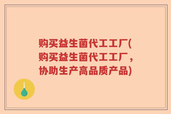 购买益生菌代工工厂(购买益生菌代工工厂,协助生产高品质产品) 购买益生菌代工工厂(购买益生菌代工工厂,协助生产高品质产品)