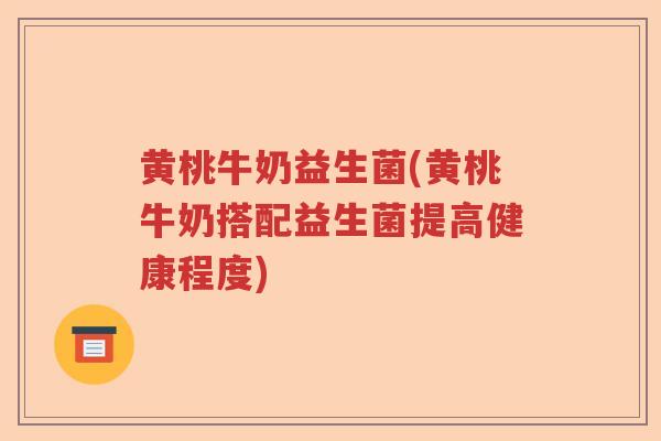 黄桃牛奶益生菌(黄桃牛奶搭配益生菌提高健康程度) 黄桃牛奶益生菌(黄桃牛奶搭配益生菌提高健康程度)