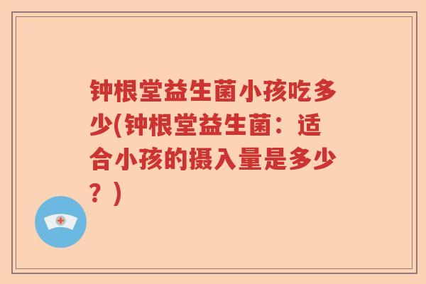 钟根堂益生菌小孩吃多少(钟根堂益生菌:适合小孩的摄入量是多少?) 钟根堂益生菌小孩吃多少(钟根堂益生菌:适合小孩的摄入量是多少?)