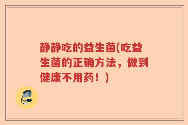 静静吃的益生菌(吃益生菌的正确方法,做到健康不用药!) 静静吃的益生菌(吃益生菌的正确方法,做到健康不用药!)