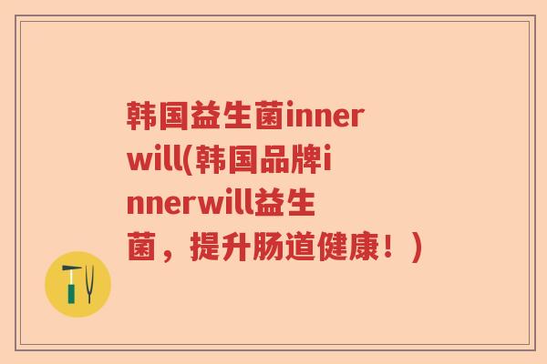 韩国益生菌innerwill(韩国品牌innerwill益生菌,提升肠道健康!) 韩国益生菌innerwill(韩国品牌innerwill益生菌,提升肠道健康!)