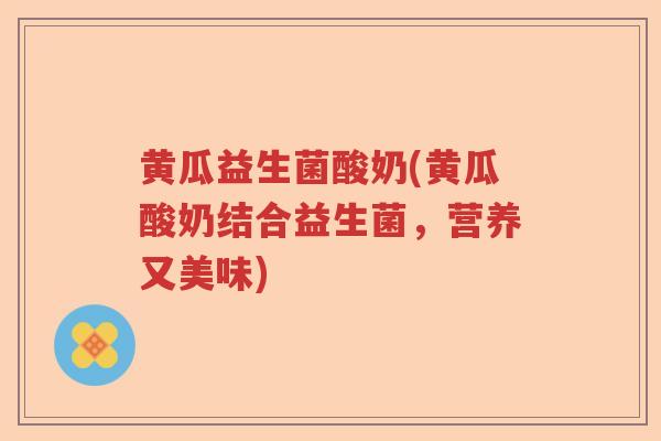 黄瓜益生菌酸奶(黄瓜酸奶结合益生菌,营养又美味) 黄瓜益生菌酸奶(黄瓜酸奶结合益生菌,营养又美味)