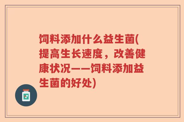 饲料添加什么益生菌(提高生长速度,改善健康状况——饲料添加益生菌的好处) 饲料添加什么益生菌(提高生长速度,改善健康状况——饲料添加益生菌的好处)