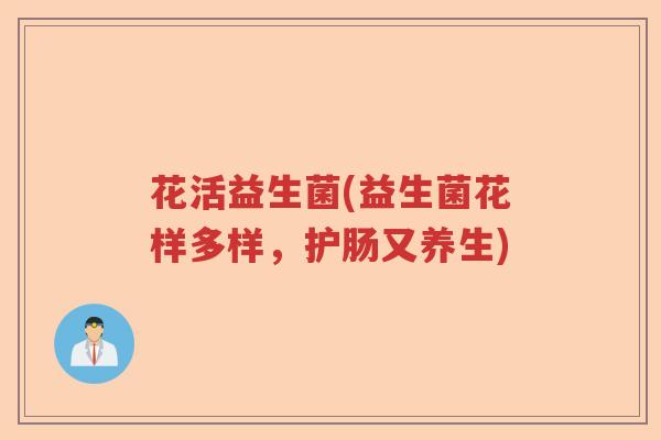 花活益生菌(益生菌花样多样,护肠又养生) 花活益生菌(益生菌花样多样,护肠又养生)