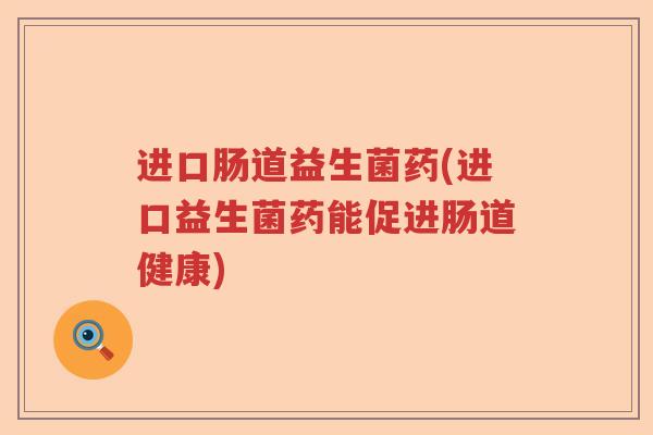 进口肠道益生菌药(进口益生菌药能促进肠道健康) 进口肠道益生菌药(进口益生菌药能促进肠道健康)