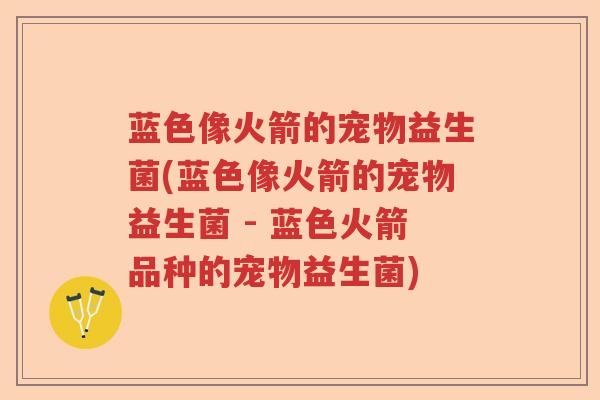 蓝色像火箭的宠物益生菌(蓝色像火箭的宠物益生菌 - 蓝色火箭品种的宠物益生菌) 蓝色像火箭的宠物益生菌(蓝色像火箭的宠物益生菌 - 蓝色火箭品种的宠物益生菌)