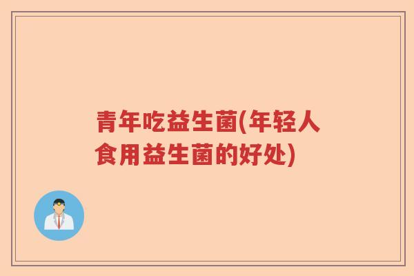 青年吃益生菌(年轻人食用益生菌的好处)