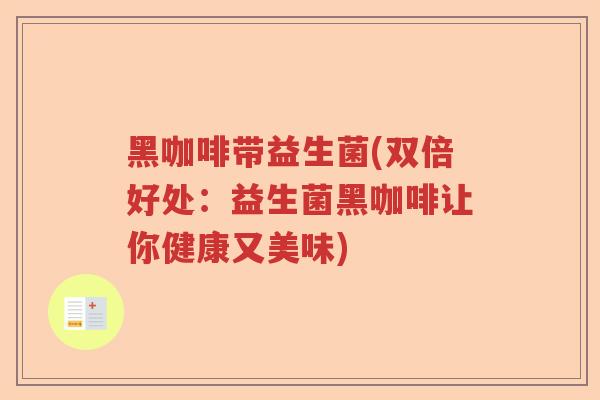 黑咖啡带益生菌(双倍好处:益生菌黑咖啡让你健康又美味) 黑咖啡带益生菌(双倍好处:益生菌黑咖啡让你健康又美味)