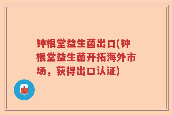 钟根堂益生菌出口(钟根堂益生菌开拓海外市场,获得出口认证) 钟根堂益生菌出口(钟根堂益生菌开拓海外市场,获得出口认证)