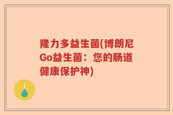 隆力多益生菌(博朗尼Go益生菌：您的肠道健康保护神)