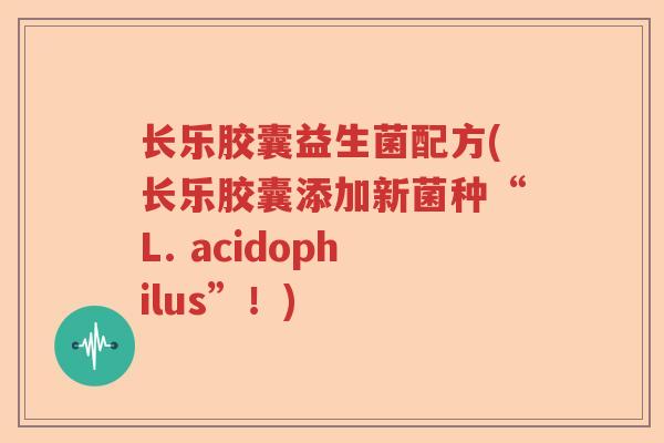 长乐胶囊益生菌配方(长乐胶囊添加新菌种“L. acidophilus”!) 长乐胶囊益生菌配方(长乐胶囊添加新菌种“L. acidophilus”!)