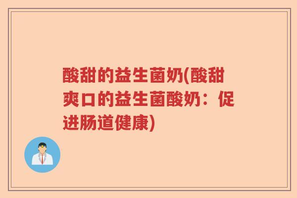 酸甜的益生菌奶(酸甜爽口的益生菌酸奶:促进肠道健康) 酸甜的益生菌奶(酸甜爽口的益生菌酸奶:促进肠道健康)