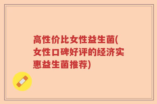 高性价比女性益生菌(女性口碑好评的经济实惠益生菌推荐) 高性价比女性益生菌(女性口碑好评的经济实惠益生菌推荐)