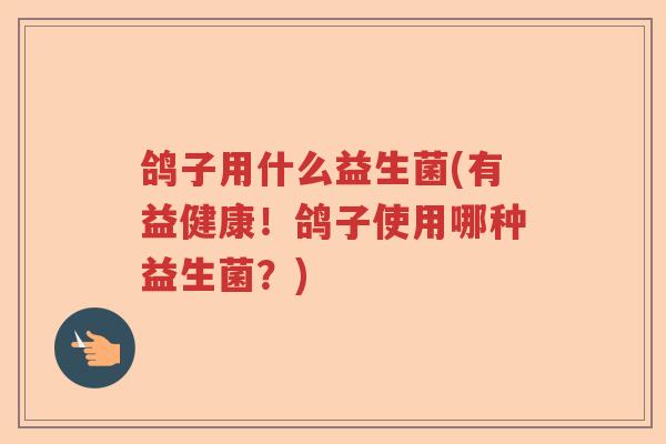鸽子用什么益生菌(有益健康!鸽子使用哪种益生菌?) 鸽子用什么益生菌(有益健康!鸽子使用哪种益生菌?)